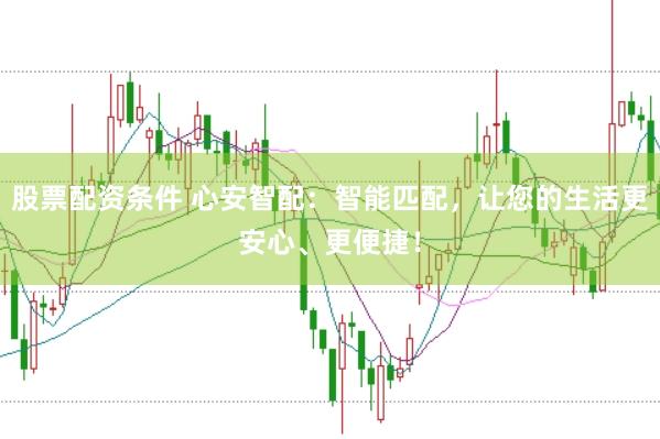股票配资条件 心安智配：智能匹配，让您的生活更安心、更便捷！
