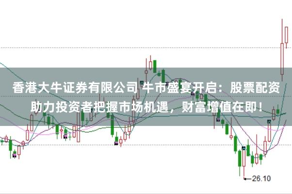 香港大牛证券有限公司 牛市盛宴开启：股票配资助力投资者把握市场机遇，财富增值在即！