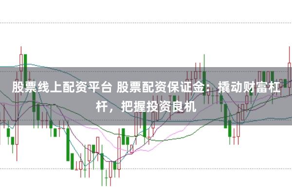 股票线上配资平台 股票配资保证金：撬动财富杠杆，把握投资良机