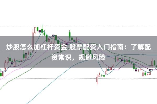 炒股怎么加杠杆资金 股票配资入门指南：了解配资常识，规避风险