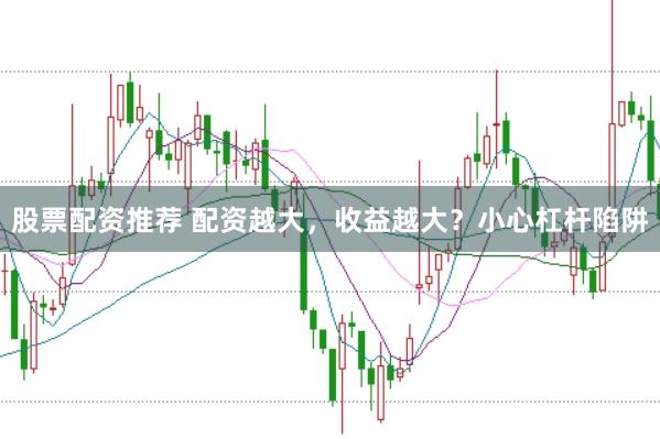 股票配资推荐 配资越大，收益越大？小心杠杆陷阱