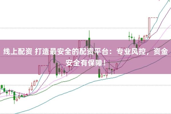 线上配资 打造最安全的配资平台：专业风控，资金安全有保障！