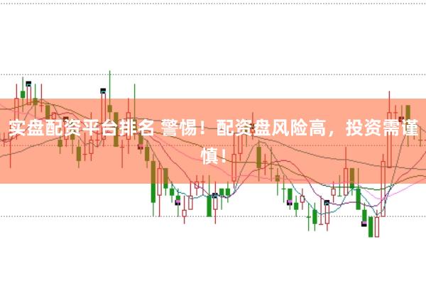 实盘配资平台排名 警惕！配资盘风险高，投资需谨慎！