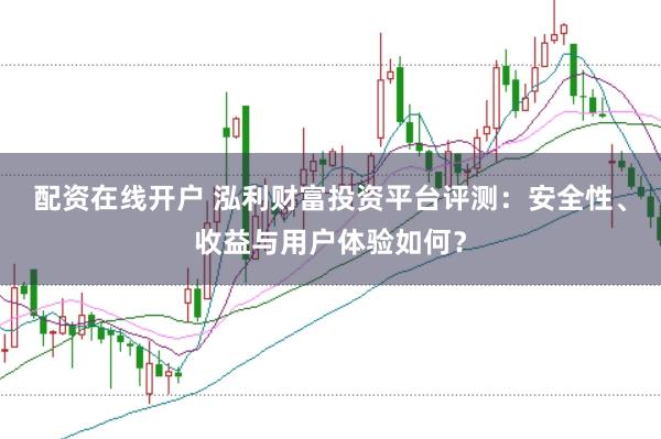 配资在线开户 泓利财富投资平台评测：安全性、收益与用户体验如何？