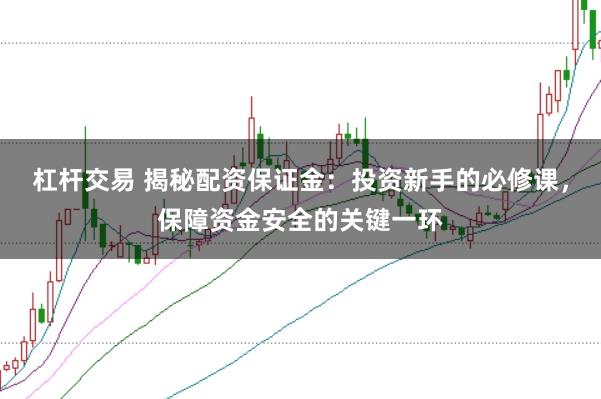 杠杆交易 揭秘配资保证金：投资新手的必修课，保障资金安全的关键一环
