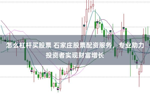 怎么杠杆买股票 石家庄股票配资服务，专业助力投资者实现财富增长