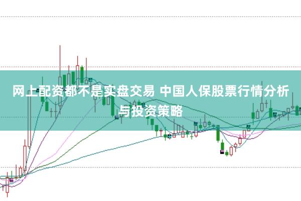 网上配资都不是实盘交易 中国人保股票行情分析与投资策略