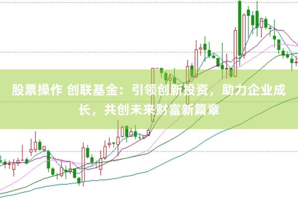 股票操作 创联基金：引领创新投资，助力企业成长，共创未来财富新篇章