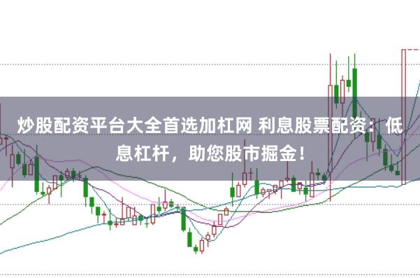 炒股配资平台大全首选加杠网 利息股票配资：低息杠杆，助您股市掘金！