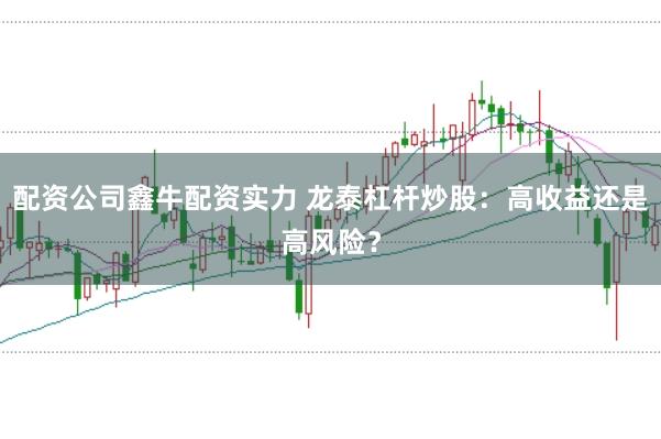 配资公司鑫牛配资实力 龙泰杠杆炒股：高收益还是高风险？