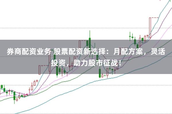券商配资业务 股票配资新选择：月配方案，灵活投资，助力股市征战！
