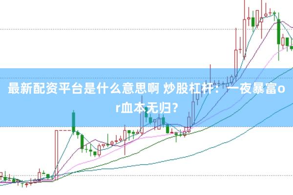 最新配资平台是什么意思啊 炒股杠杆：一夜暴富or血本无归？