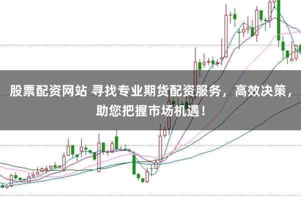 股票配资网站 寻找专业期货配资服务，高效决策，助您把握市场机遇！