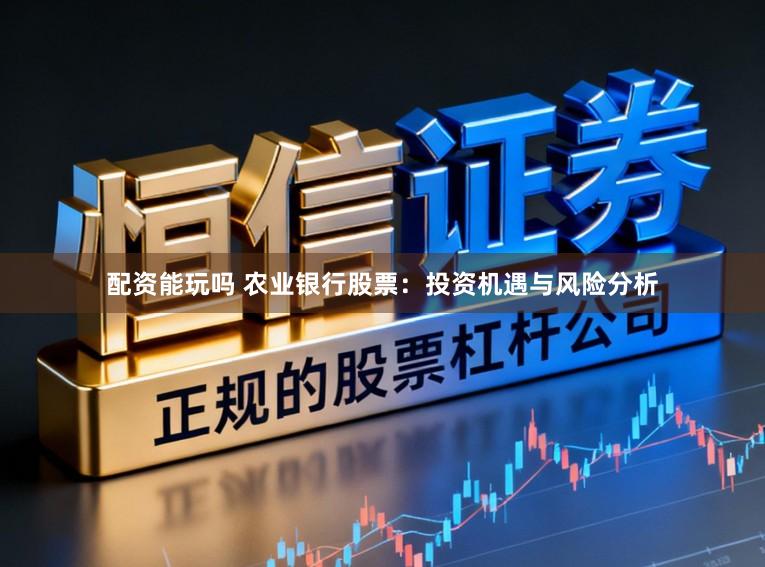 配资能玩吗 农业银行股票：投资机遇与风险分析