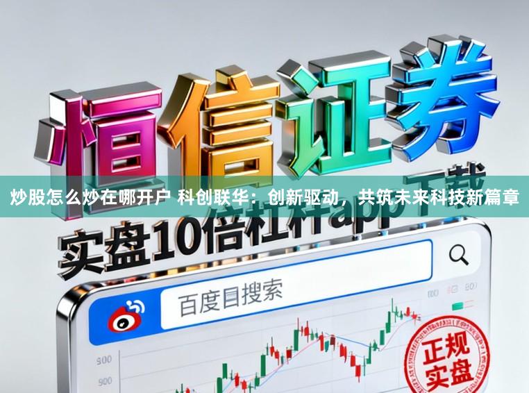 炒股怎么炒在哪开户 科创联华：创新驱动，共筑未来科技新篇章