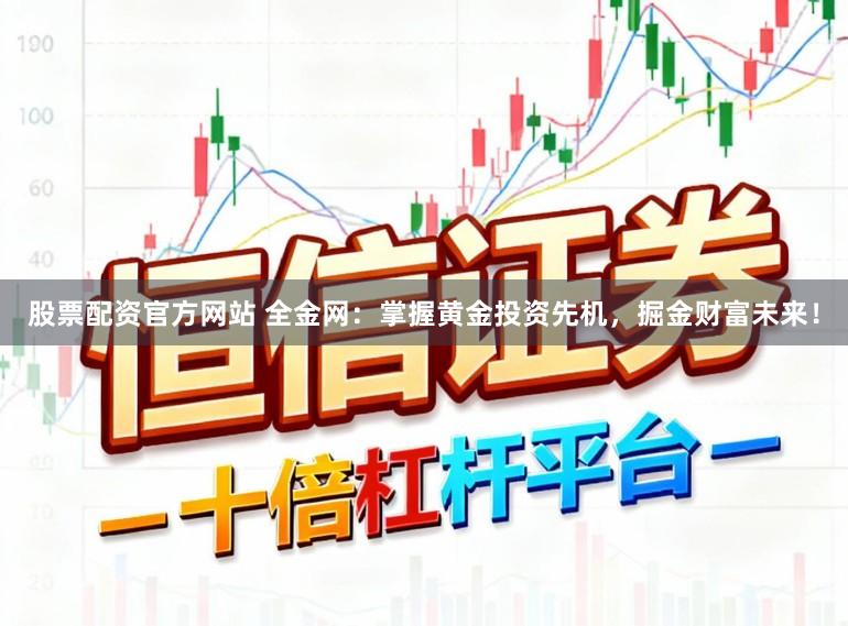 股票配资官方网站 全金网：掌握黄金投资先机，掘金财富未来！