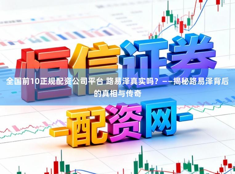 全国前10正规配资公司平台 路易泽真实吗？——揭秘路易泽背后的真相与传奇