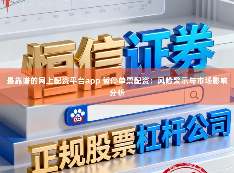 最靠谱的网上配资平台app 暂停单票配资：风险警示与市场影响分析