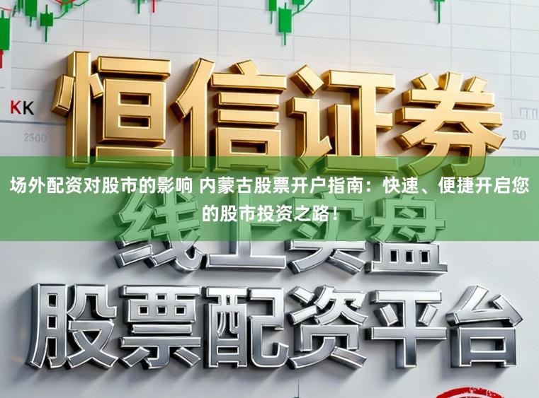 场外配资对股市的影响 内蒙古股票开户指南：快速、便捷开启您的股市投资之路！