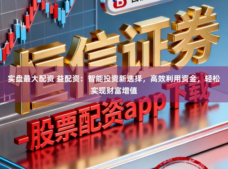 实盘最大配资 益配资：智能投资新选择，高效利用资金，轻松实现财富增值