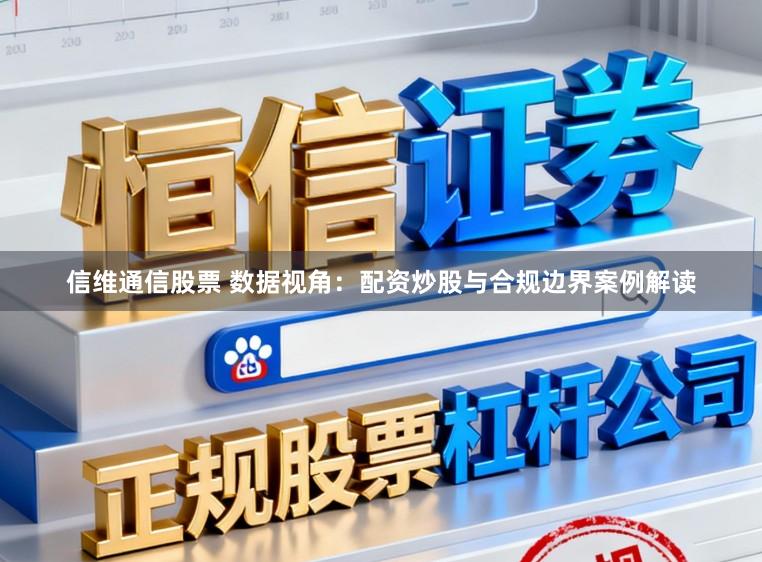 信维通信股票 数据视角：配资炒股与合规边界案例解读