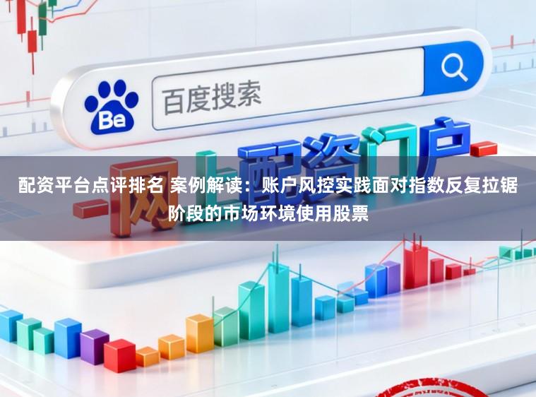 配资平台点评排名 案例解读：账户风控实践面对指数反复拉锯阶段的市场环境使用股票