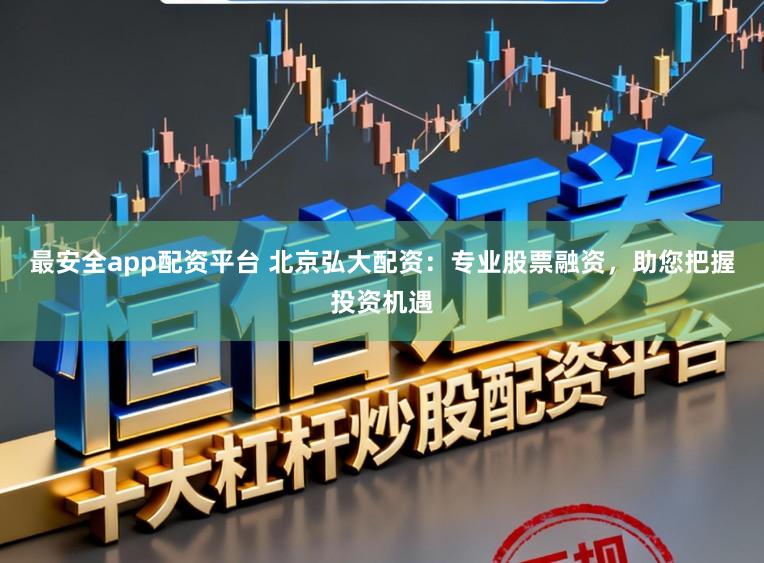 最安全app配资平台 北京弘大配资：专业股票融资，助您把握投资机遇