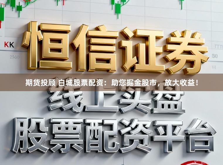 期货投顾 白城股票配资：助您掘金股市，放大收益！