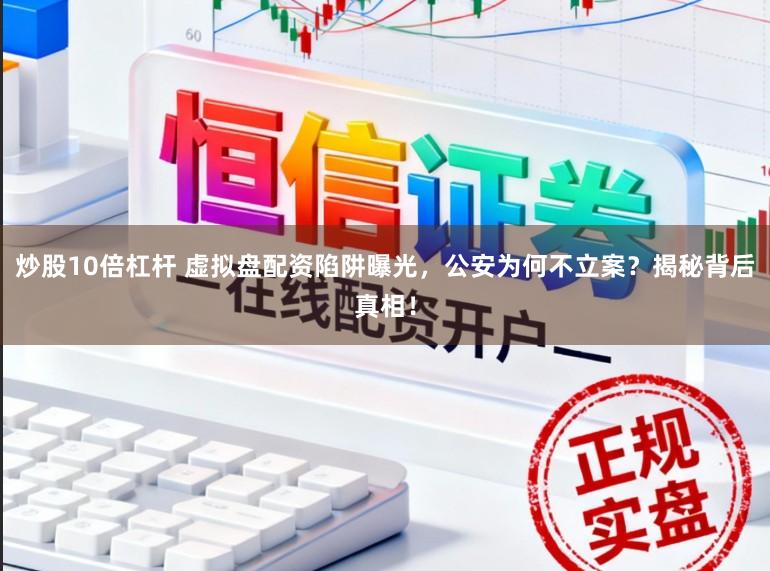 炒股10倍杠杆 虚拟盘配资陷阱曝光，公安为何不立案？揭秘背后真相！
