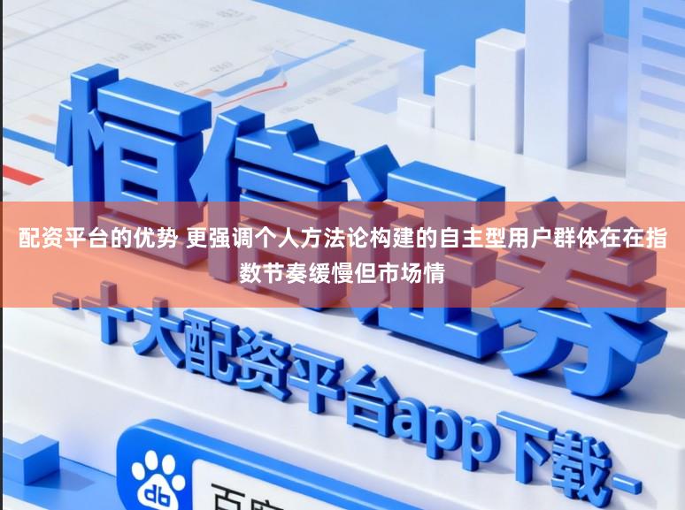配资平台的优势 更强调个人方法论构建的自主型用户群体在在指数节奏缓慢但市场情