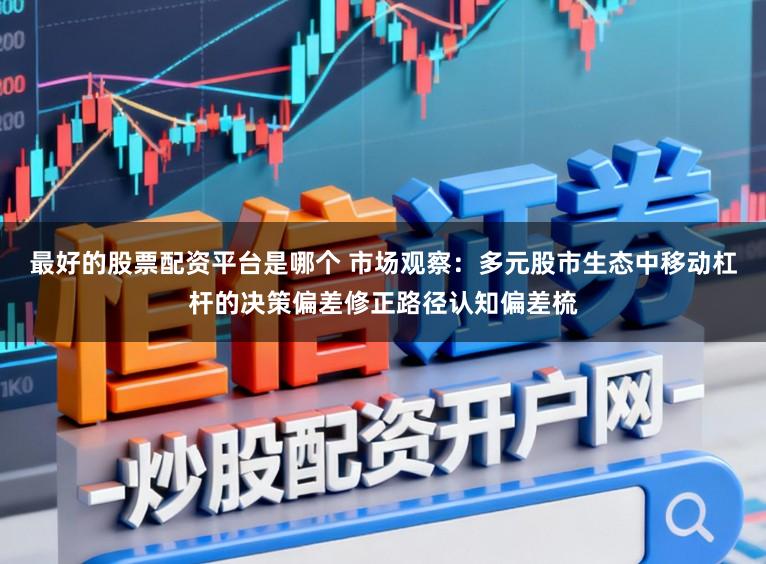 最好的股票配资平台是哪个 市场观察：多元股市生态中移动杠杆的决策偏差修正路径认知偏差梳