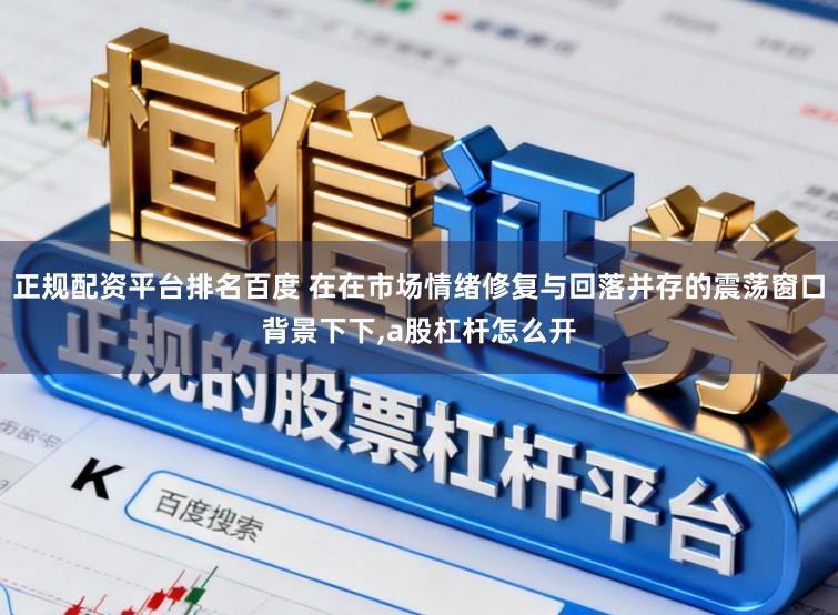 正规配资平台排名百度 在在市场情绪修复与回落并存的震荡窗口背景下下,a股杠杆怎么开