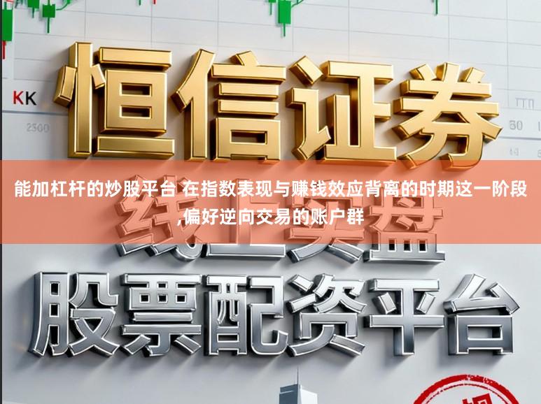 能加杠杆的炒股平台 在指数表现与赚钱效应背离的时期这一阶段,偏好逆向交易的账户群