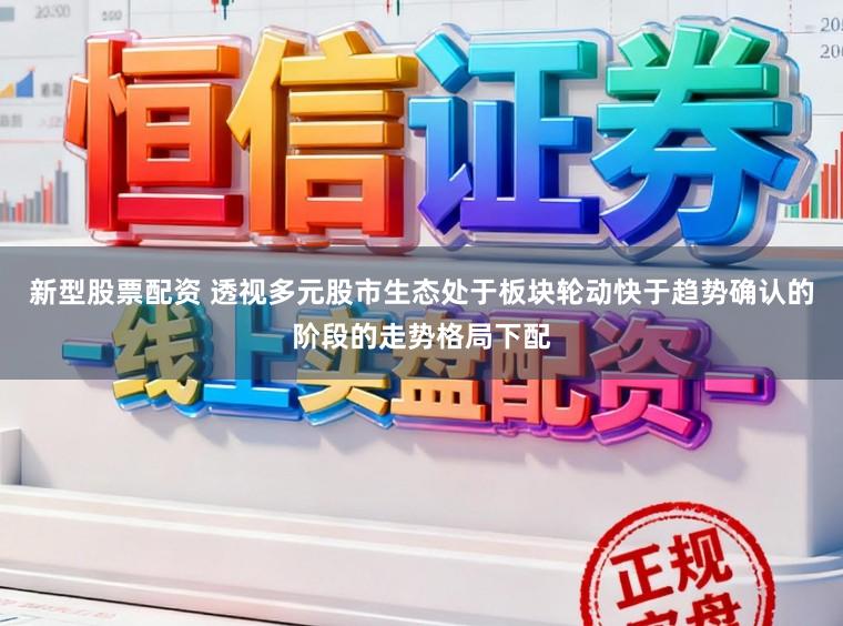 新型股票配资 透视多元股市生态处于板块轮动快于趋势确认的阶段的走势格局下配