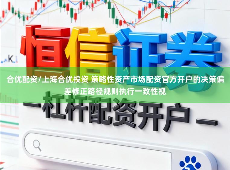 合优配资/上海合优投资 策略性资产市场配资官方开户的决策偏差修正路径规则执行一致性视