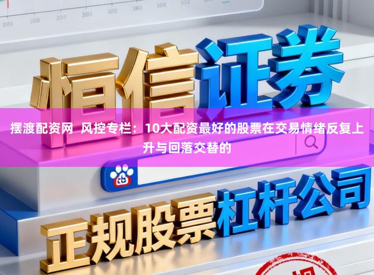 摆渡配资网  风控专栏：10大配资最好的股票在交易情绪反复上升与回落交替的