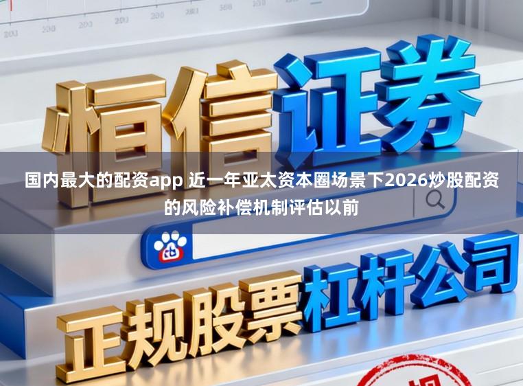 国内最大的配资app 近一年亚太资本圈场景下2026炒股配资的风险补偿机制评估以前