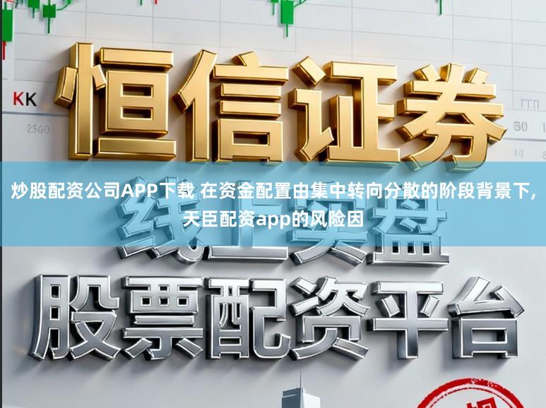 炒股配资公司APP下载 在资金配置由集中转向分散的阶段背景下,天臣配资app的风险因