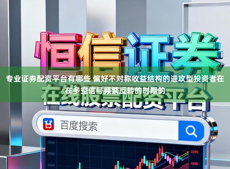 专业证券配资平台有哪些 偏好不对称收益结构的进攻型投资者在在多空信号频繁反转的时期的