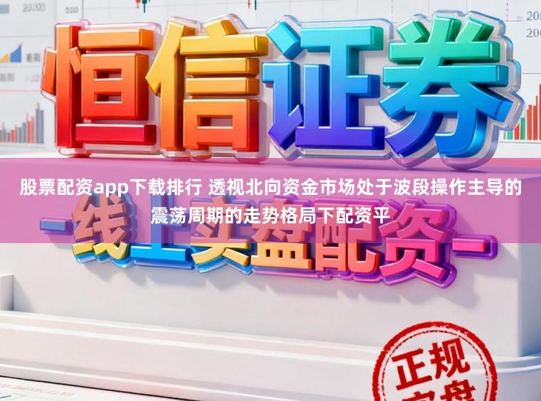 股票配资app下载排行 透视北向资金市场处于波段操作主导的震荡周期的走势格局下配资平