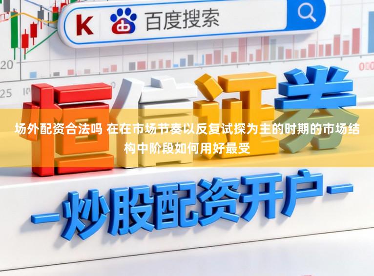 场外配资合法吗 在在市场节奏以反复试探为主的时期的市场结构中阶段如何用好最受