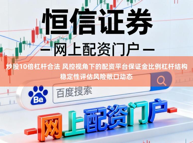 炒股10倍杠杆合法 风控视角下的配资平台保证金比例杠杆结构稳定性评估风险敞口动态