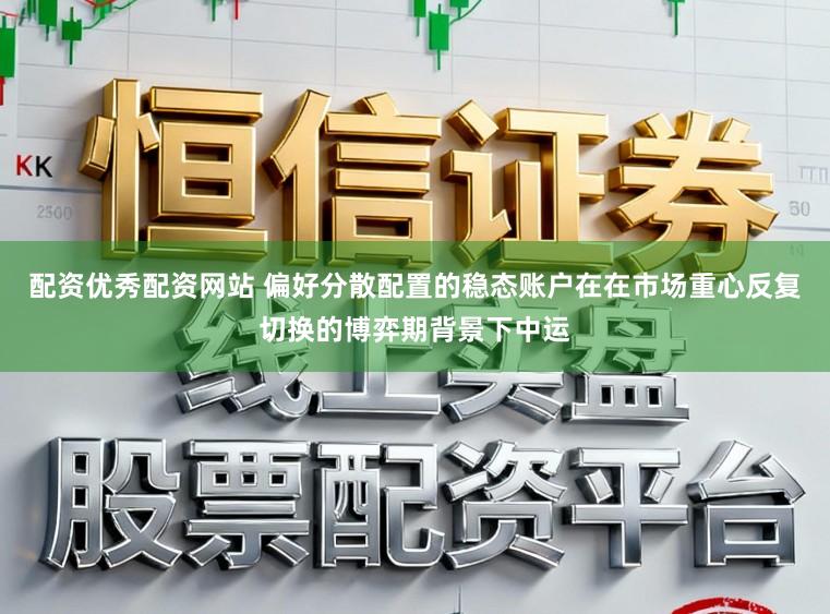 配资优秀配资网站 偏好分散配置的稳态账户在在市场重心反复切换的博弈期背景下中运