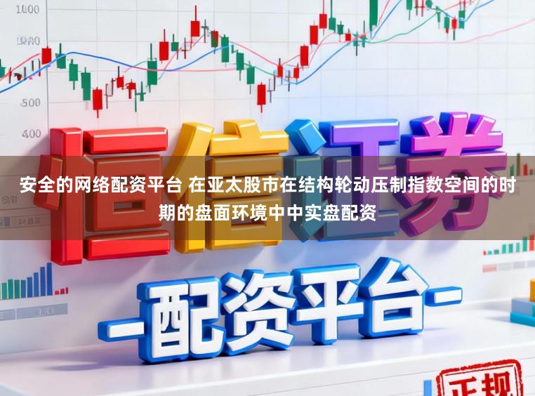 安全的网络配资平台 在亚太股市在结构轮动压制指数空间的时期的盘面环境中中实盘配资