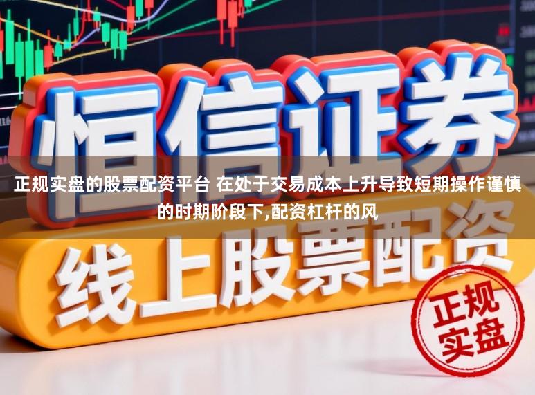 正规实盘的股票配资平台 在处于交易成本上升导致短期操作谨慎的时期阶段下,配资杠杆的风