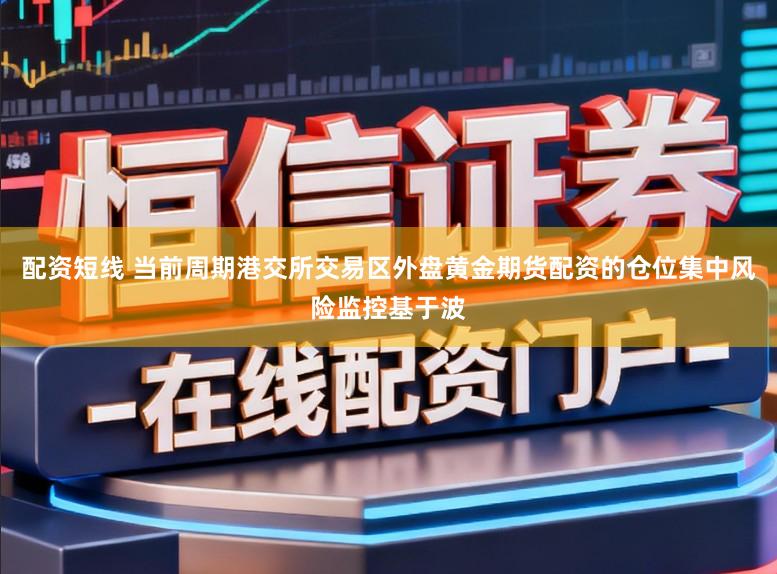 配资短线 当前周期港交所交易区外盘黄金期货配资的仓位集中风险监控基于波
