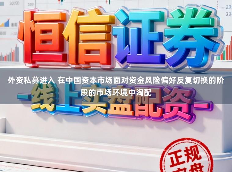 外资私募进入 在中国资本市场面对资金风险偏好反复切换的阶段的市场环境中淘配