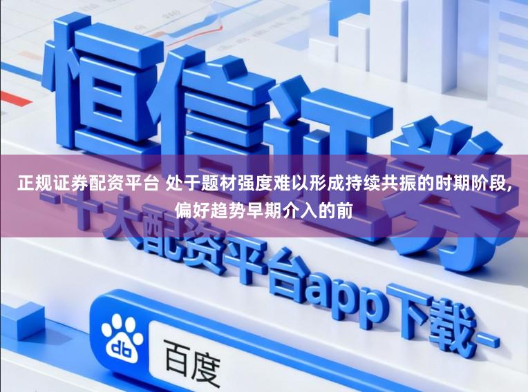 正规证券配资平台 处于题材强度难以形成持续共振的时期阶段,偏好趋势早期介入的前