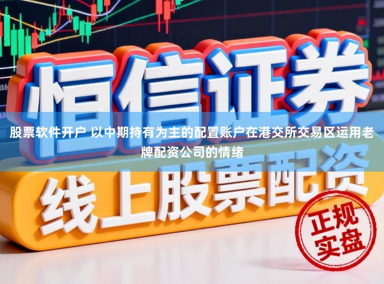 股票软件开户 以中期持有为主的配置账户在港交所交易区运用老牌配资公司的情绪