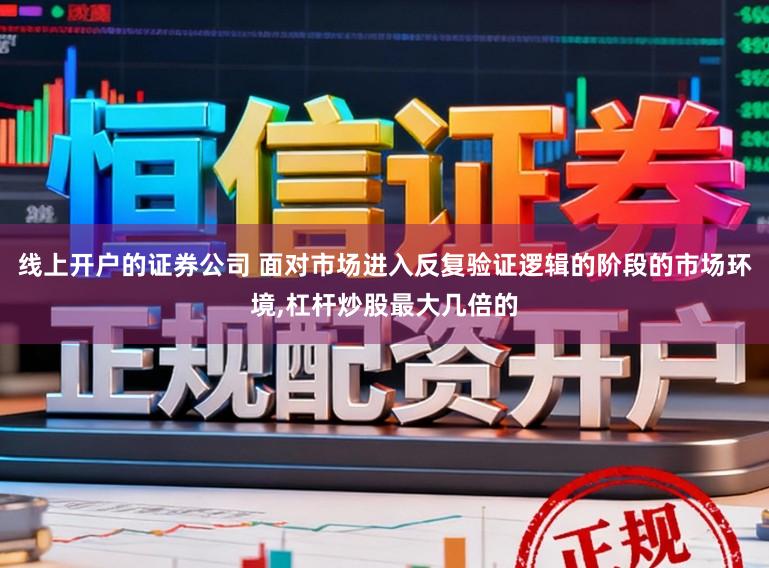 线上开户的证券公司 面对市场进入反复验证逻辑的阶段的市场环境,杠杆炒股最大几倍的